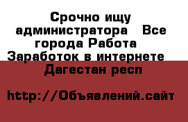 Срочно ищу администратора - Все города Работа » Заработок в интернете   . Дагестан респ.